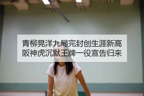 青柳晃洋九局完封创生涯新高 阪神虎沉默王牌一役宣告归来